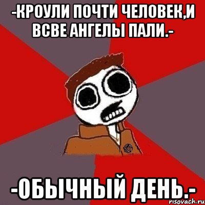 -Кроули почти человек,и всве ангелы пали.- -Обычный день.-