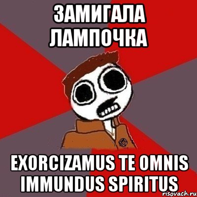 Замигала лампочка EXORCIZAMUS TE OMNIS IMMUNDUS SPIRITUS
