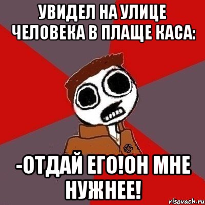 Увидел на улице человека в плаще Каса: -ОТДАЙ ЕГО!ОН МНЕ НУЖНЕЕ!