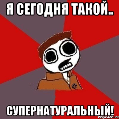 я сегодня такой.. супернатуральный!