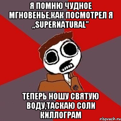 Я помню чудное мгновенье,как посмотрел я „supernatural” теперь ношу святую воду,таскаю соли киллограм