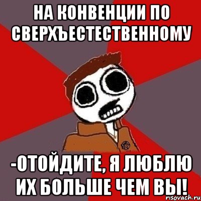 на конвенции по сверхъестественному -ОТОЙДИТЕ, Я ЛЮБЛЮ ИХ БОЛЬШЕ ЧЕМ ВЫ!