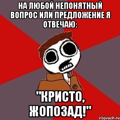 На любой непонятный вопрос или предложение я отвечаю: "Кристо, жопозад!"