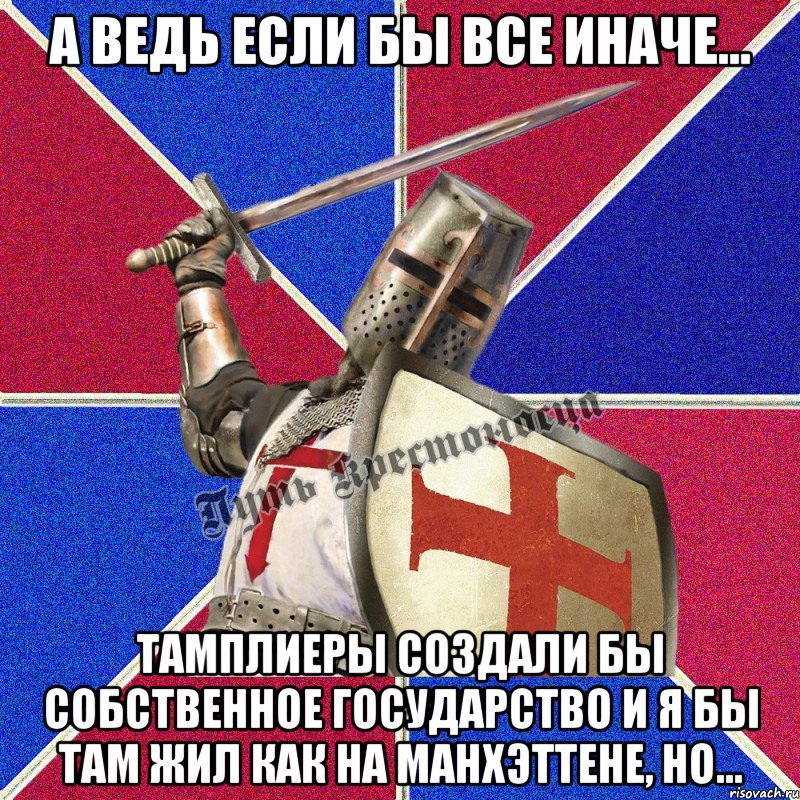 а ведь если бы все иначе... тамплиеры создали бы собственное государство и я бы там жил как на манхэттене, но...