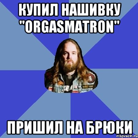 Купил нашивку "Orgasmatron" пришил на брюки, Мем Типичный Трэшер