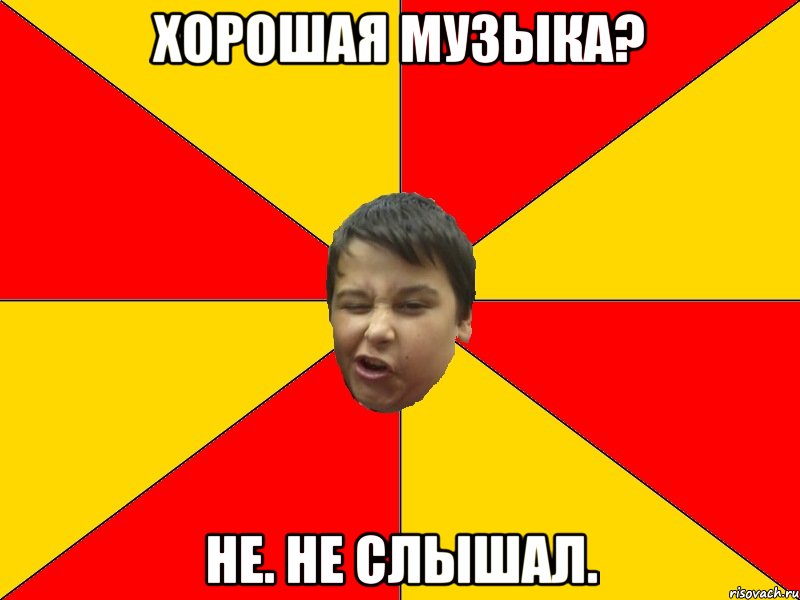 ХОРОШАЯ МУЗЫКА? НЕ. НЕ СЛЫШАЛ.