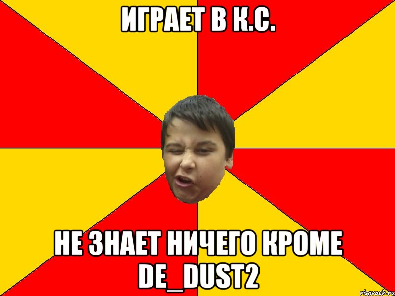 Играет в к.с. Не знает ничего кроме de_dust2