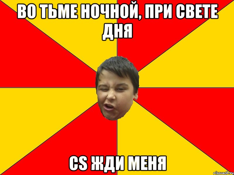ВО ТЬМЕ НОЧНОЙ, ПРИ СВЕТЕ ДНЯ CS ЖДИ МЕНЯ