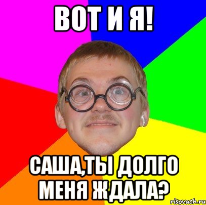 вот и я! саша,ты долго меня ждала?, Мем Типичный ботан