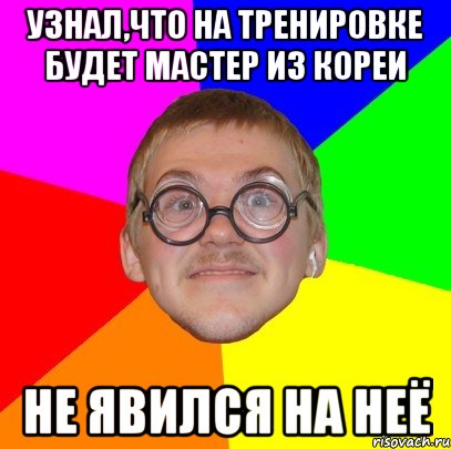 узнал,что на тренировке будет мастер из кореи не явился на неё, Мем Типичный ботан