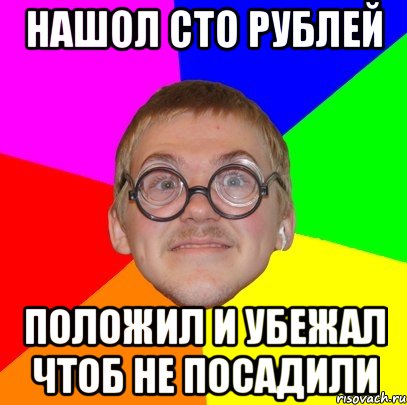 нашол сто рублей положил и убежал чтоб не посадили, Мем Типичный ботан