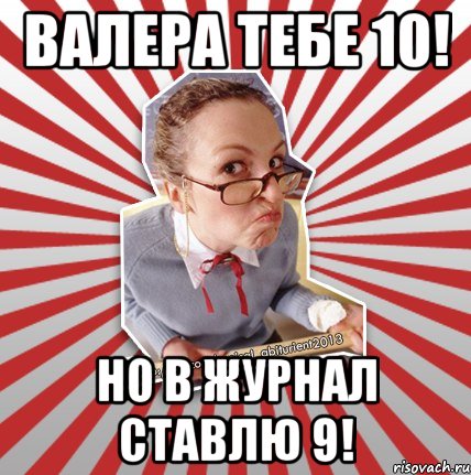 валера тебе 10! но в журнал ставлю 9!