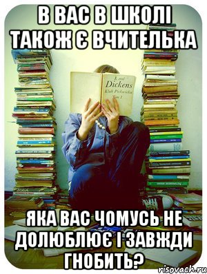 в вас в школі також є вчителька яка вас чомусь не долюблює і завжди гнобить?