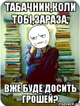 табачник,коли тобі,зараза, вже буде досить грошей?