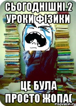 сьогоднішні 2 уроки фізики це була просто жопа(