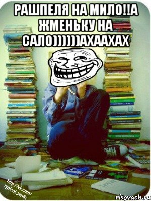 рашпеля на мило!!а жменьку на сало))))))ахаахах 
