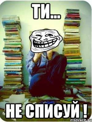 Ти... НЕ списуй !