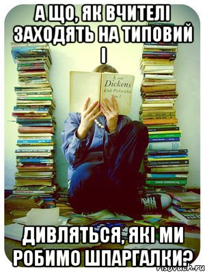 А що, як вчителі заходять на типовий і дивляться, які ми робимо шпаргалки?