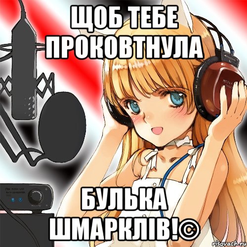 щоб тебе проковтнула булька шмарклів!©
