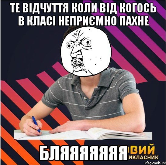 те відчуття коли від когось в класі неприємно пахне бляяяяяяя