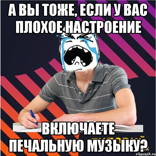 а вы тоже, если у вас плохое настроение включаете печальную музыку?, Мем Типовий одинадцятикласник