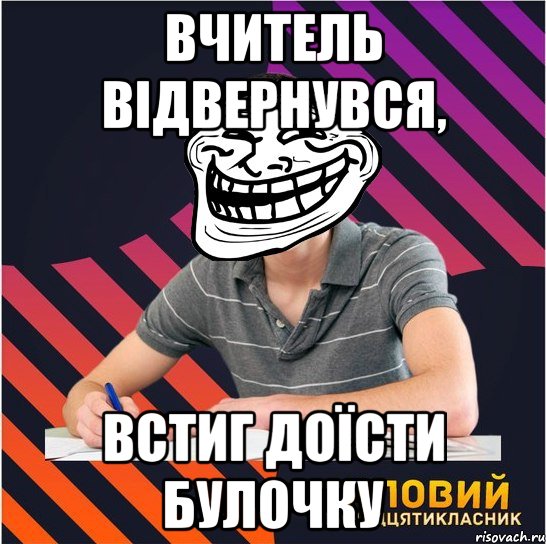 вчитель відвернувся, встиг доїсти булочку, Мем Типовий одинадцятикласник