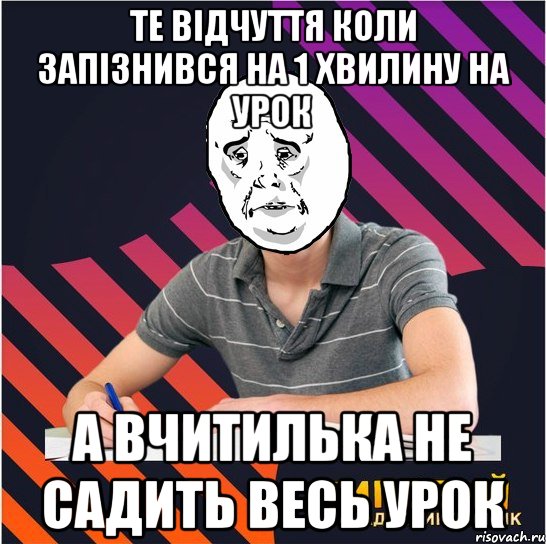 те відчуття коли запізнився на 1 хвилину на урок а вчитилька не садить весь урок