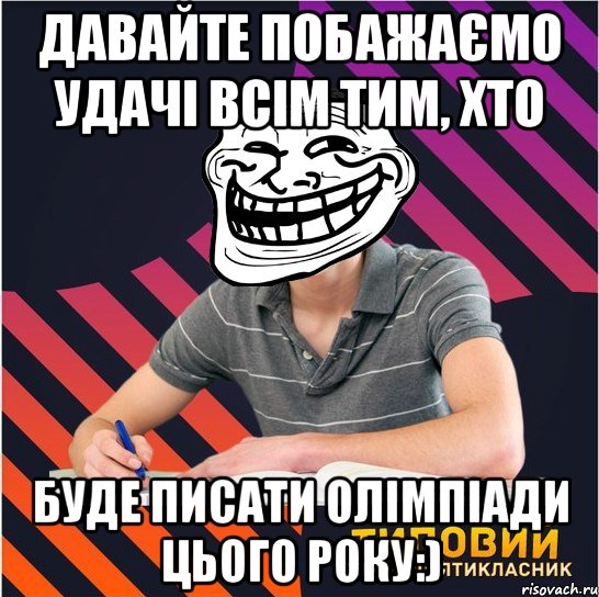 давайте побажаємо удачі всім тим, хто буде писати олімпіади цього року:)