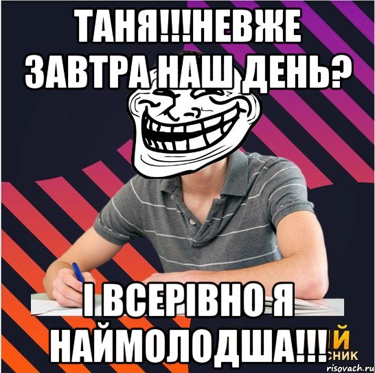 Таня!!!Невже завтра наш день? І ВСЕРІВНО Я НАЙМОЛОДША!!!, Мем Типовий одинадцятикласник