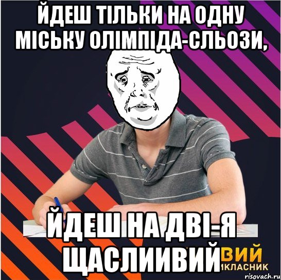 Йдеш тільки на одну міську олімпіда-сльози, йдеш на дві-я щаслиивий