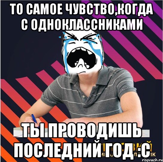 То самое чувство,когда с одноклассниками ты проводишь последний год :с