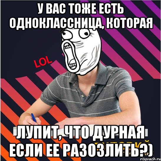 У вас тоже есть одноклассница, которая лупит, что дурная если ее разозлить?)