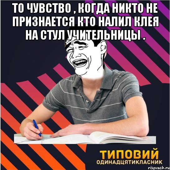 то чувство , когда никто не признается кто налил клея на стул учительницы . , Мем Типовий одинадцятикласник