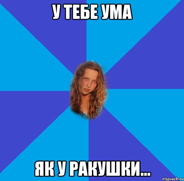 у тебе ума як у ракушки...