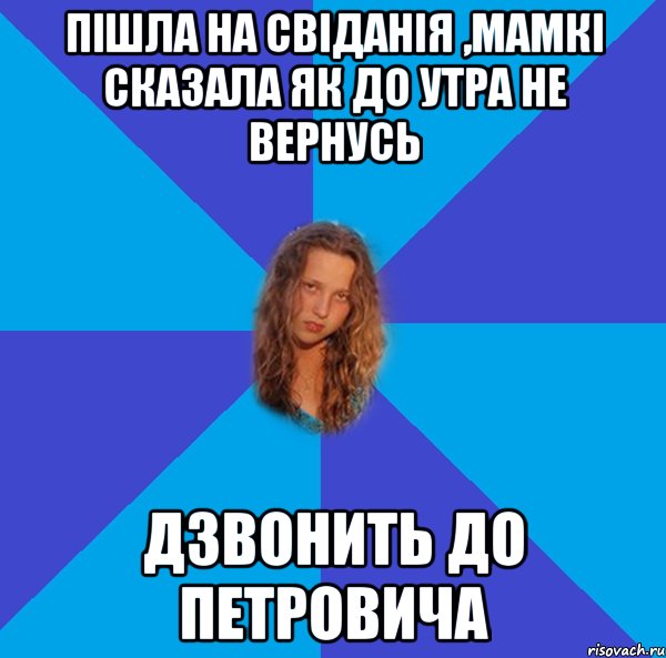 пішла на свіданія ,мамкі сказала як до утра не вернусь дзвонить до петровича