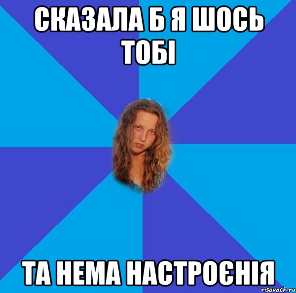 сказала б я шось тобі та нема настроєнія