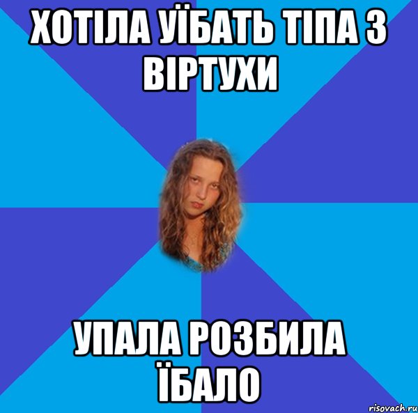 хотіла уїбать тіпа з віртухи упала розбила їбало