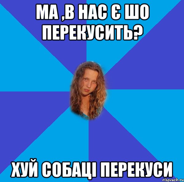 ма ,в нас є шо перекусить? хуй собаці перекуси