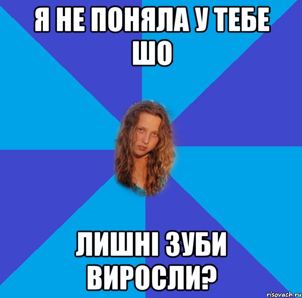 я не поняла у тебе шо лишні зуби виросли?