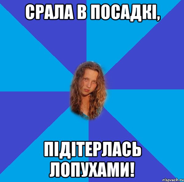 срала в посадкі, підітерлась лопухами!