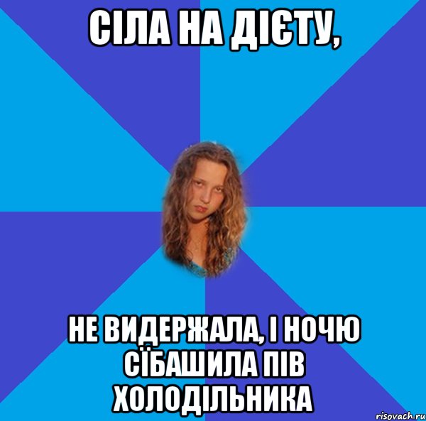 сіла на дієту, не видержала, і ночю сїбашила пів холодільника
