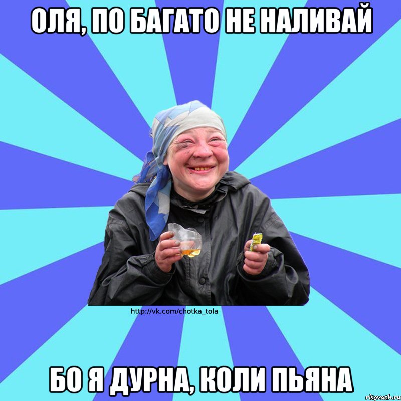 Оля, по багато не наливай бо я дурна, коли пьяна