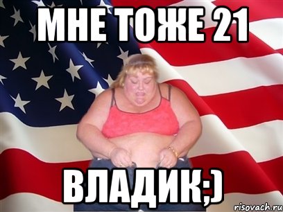 мне тоже 21 владик;), Мем Толстая американка