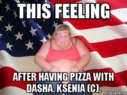 This feeling after having pizza with Dasha. Ksenia (c)., Мем Толстая американка