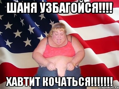 ШАНЯ УЗБАГОЙСЯ!!!! ХАВТИТ КОЧАТЬСЯ!!!!!!!, Мем Толстая американка