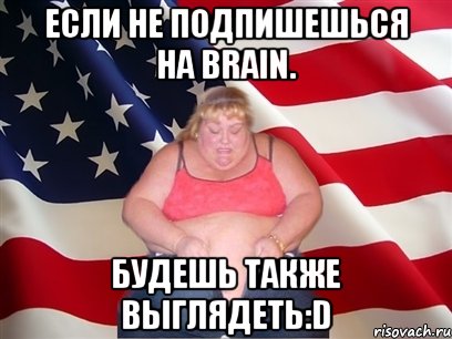 Если не подпишешься на Brain. Будешь также выглядеть:D, Мем Толстая американка