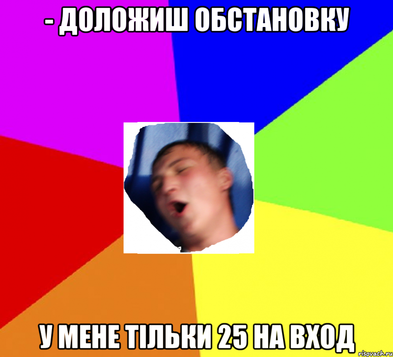 - доложиш обстановку у мене тільки 25 на вход