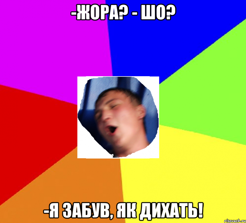 -жора? - шо? -я забув, як дихать!