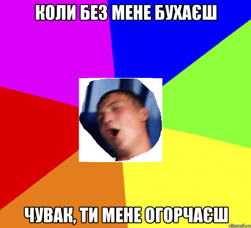коли без мене бухаєш чувак, ти мене огорчаєш