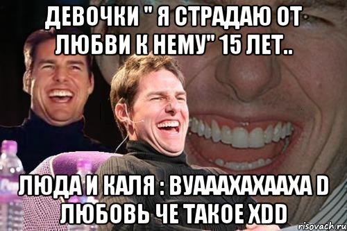 девочки " я страдаю от любви к нему" 15 лет.. люда и каля : вуааахахааха d любовь че такое xdd, Мем том круз